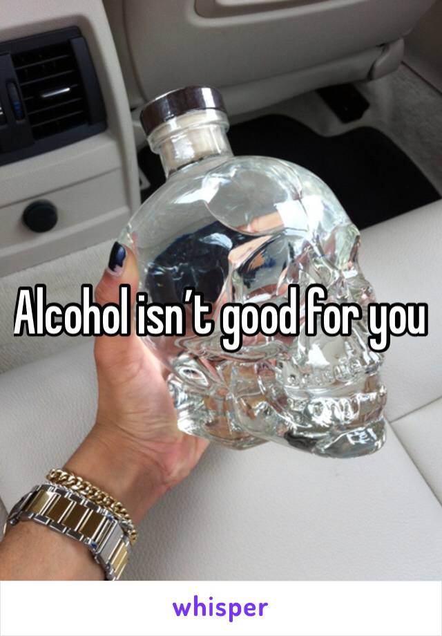 Alcohol isn’t good for you 