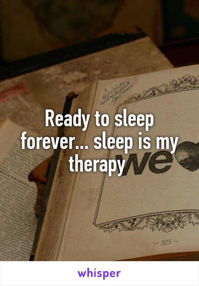 Ready to sleep forever... sleep is my therapy 
