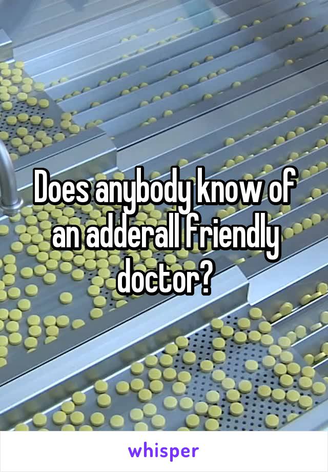 Does anybody know of an adderall friendly doctor?