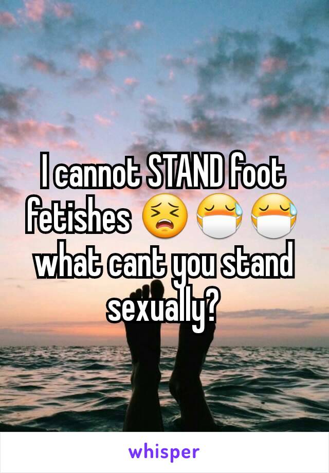 I cannot STAND foot fetishes 😣😷😷 what cant you stand sexually?