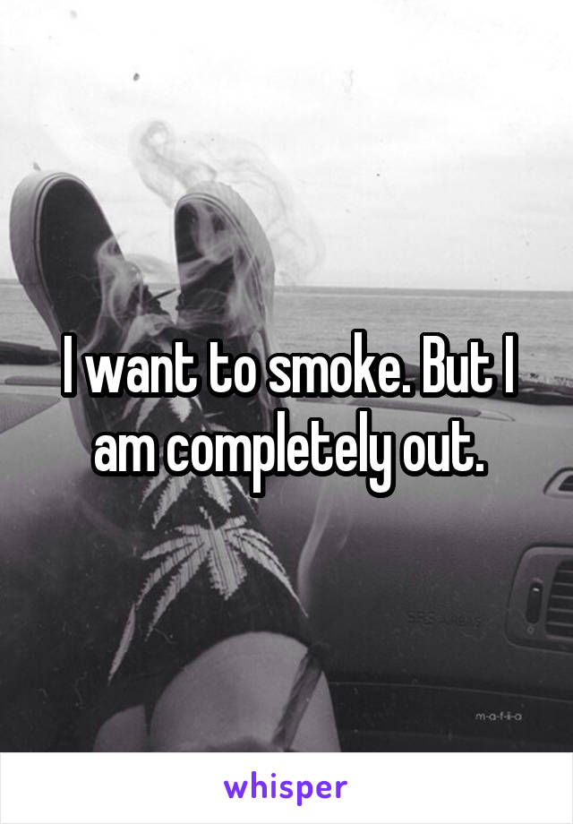 I want to smoke. But I am completely out.
