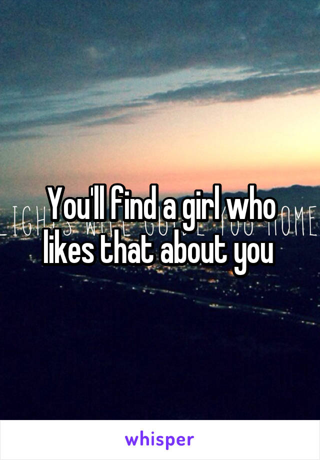 You'll find a girl who likes that about you 