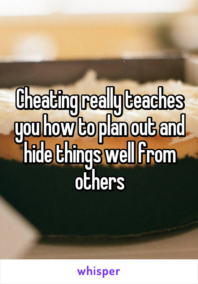 Cheating really teaches you how to plan out and hide things well from others