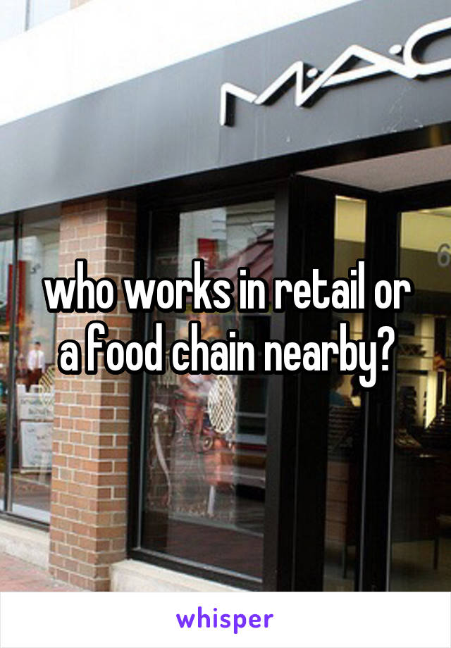 who works in retail or a food chain nearby?