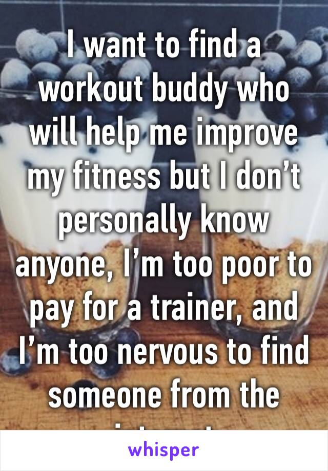 I want to find a workout buddy who will help me improve my fitness but I don’t personally know anyone, I’m too poor to pay for a trainer, and I’m too nervous to find someone from the internet