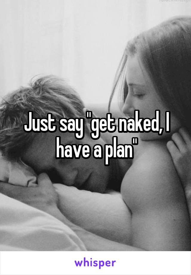 Just say "get naked, I have a plan"