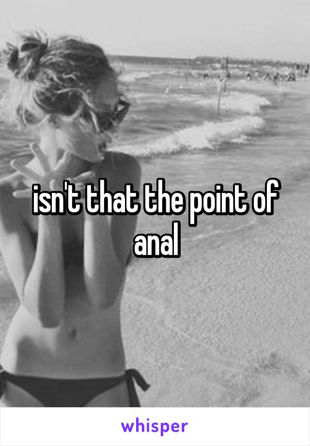 isn't that the point of anal