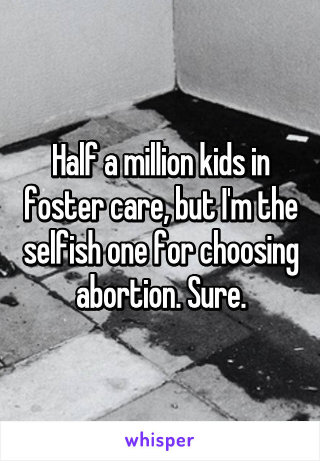 Half a million kids in foster care, but I'm the selfish one for choosing abortion. Sure.