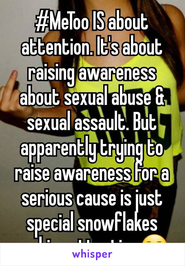 #MeToo IS about attention. It's about raising awareness about sexual abuse & sexual assault. But apparently trying to raise awareness for a serious cause is just special snowflakes seeking attention😑