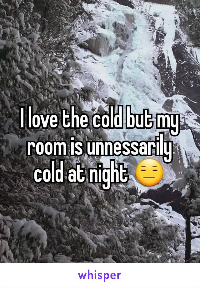 I love the cold but my room is unnessarily cold at night 😑