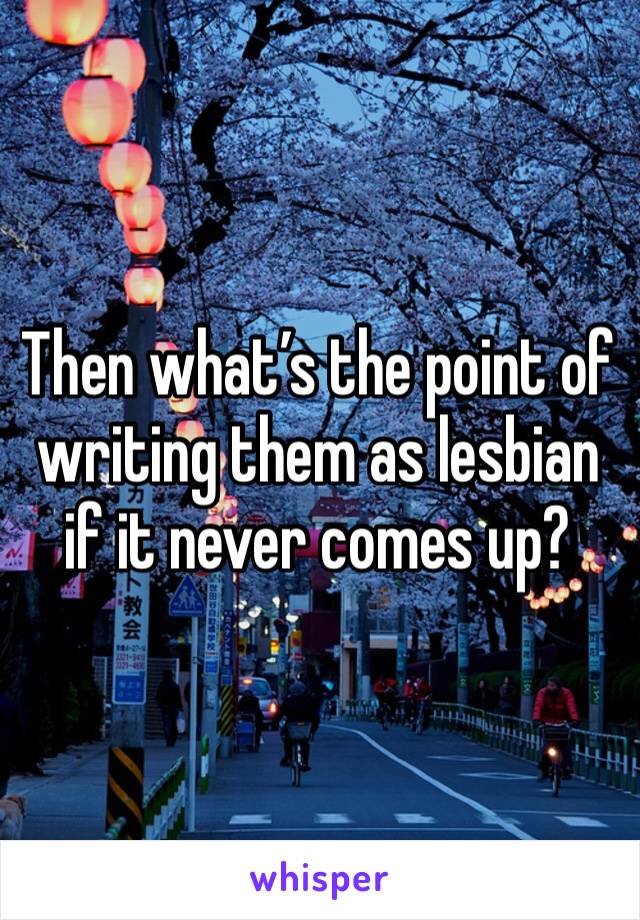 Then what’s the point of writing them as lesbian if it never comes up?