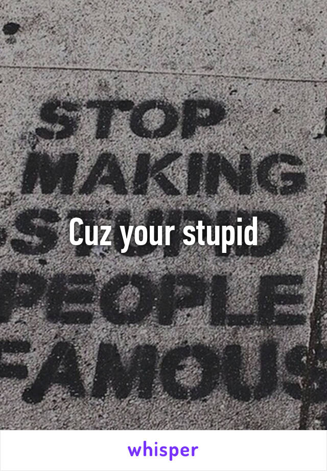 Cuz your stupid