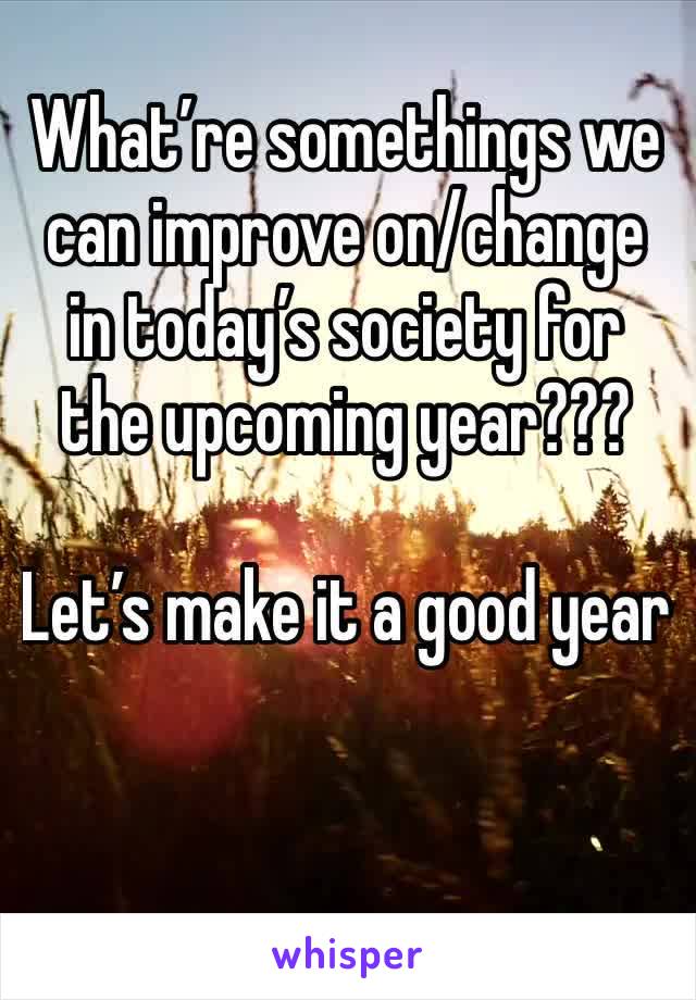 What’re somethings we can improve on/change in today’s society for the upcoming year??? 

Let’s make it a good year