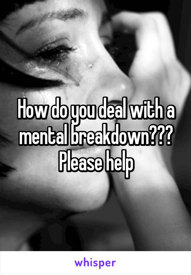 How do you deal with a mental breakdown??? Please help