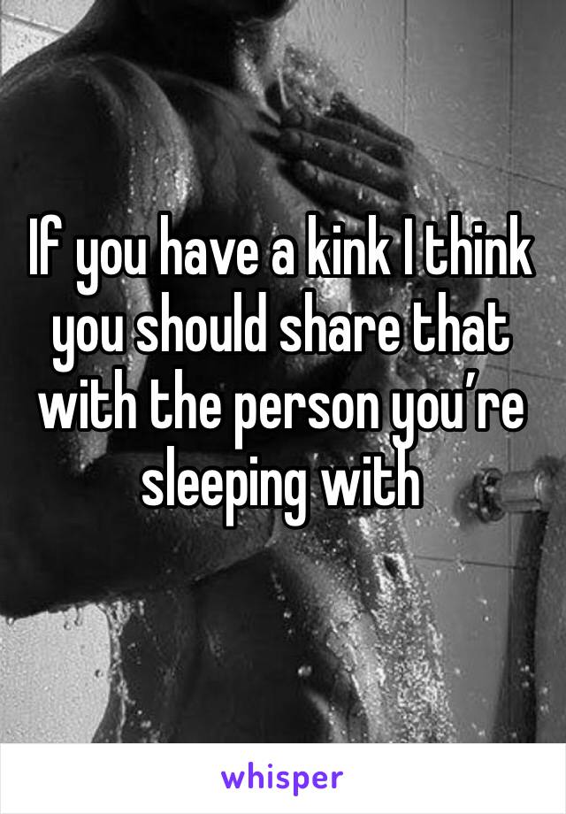 If you have a kink I think you should share that with the person you’re sleeping with 
