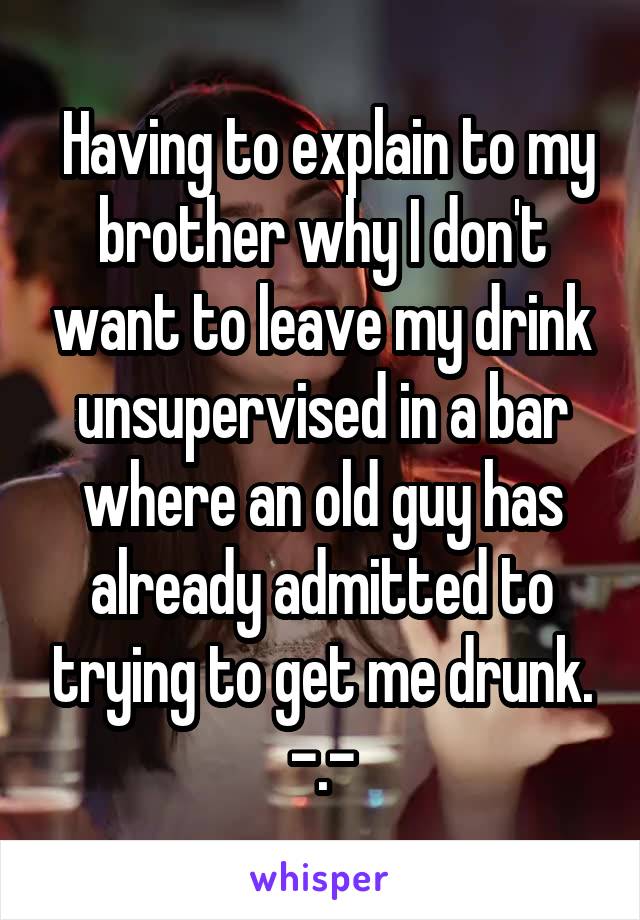  Having to explain to my brother why I don't want to leave my drink unsupervised in a bar where an old guy has already admitted to trying to get me drunk. -.-
