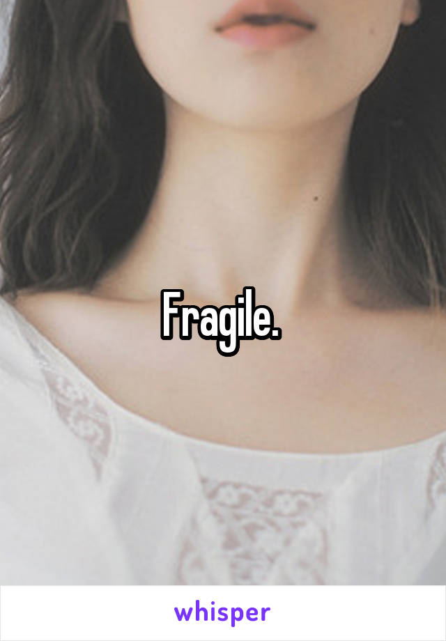 Fragile. 