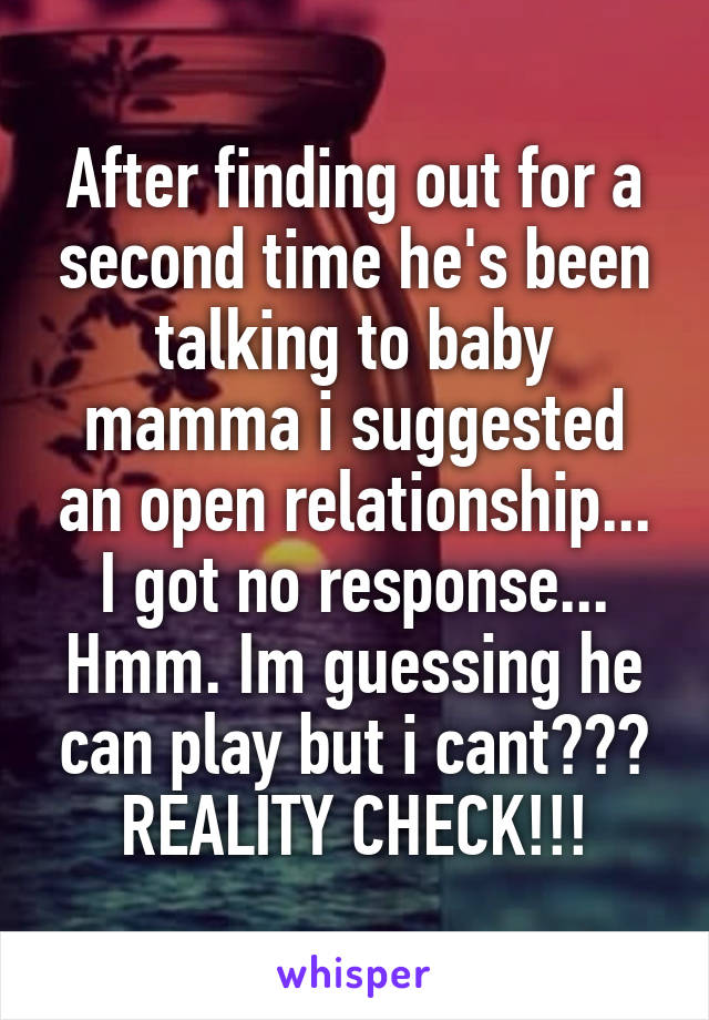 After finding out for a second time he's been talking to baby mamma i suggested an open relationship... I got no response... Hmm. Im guessing he can play but i cant??? REALITY CHECK!!!