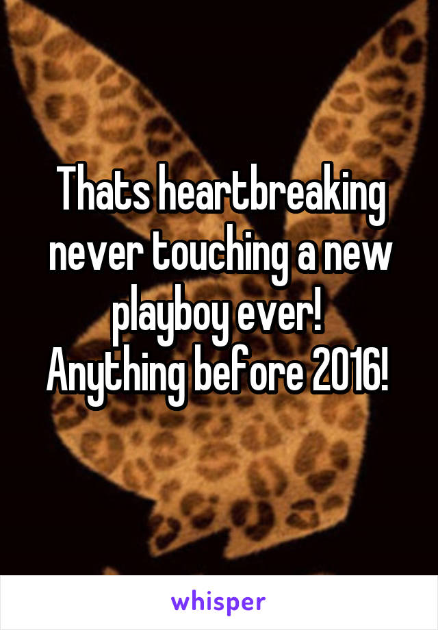 Thats heartbreaking never touching a new playboy ever! 
Anything before 2016! 
