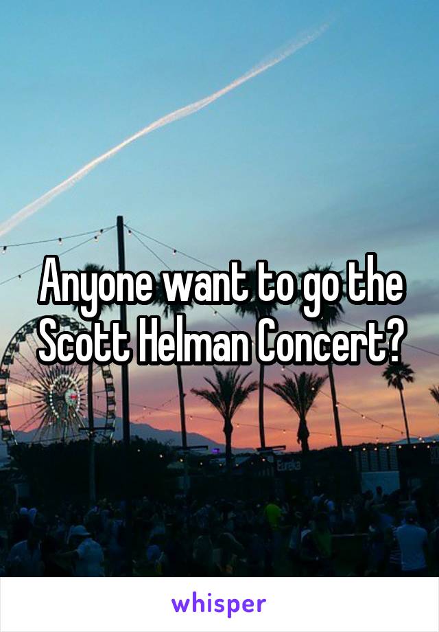 Anyone want to go the Scott Helman Concert?