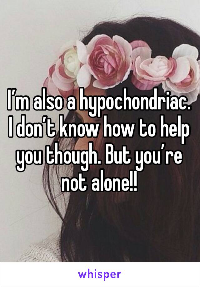 I’m also a hypochondriac. I don’t know how to help you though. But you’re not alone!!