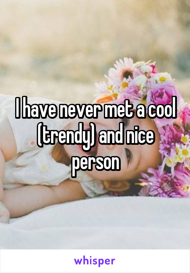 I have never met a cool (trendy) and nice person