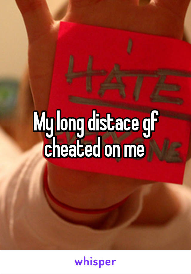 My long distace gf cheated on me 