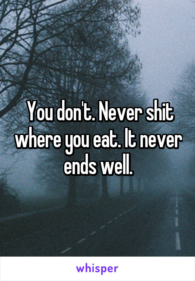  You don't. Never shit where you eat. It never ends well.