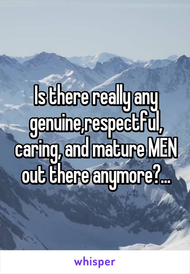 Is there really any genuine,respectful, caring, and mature MEN out there anymore?...