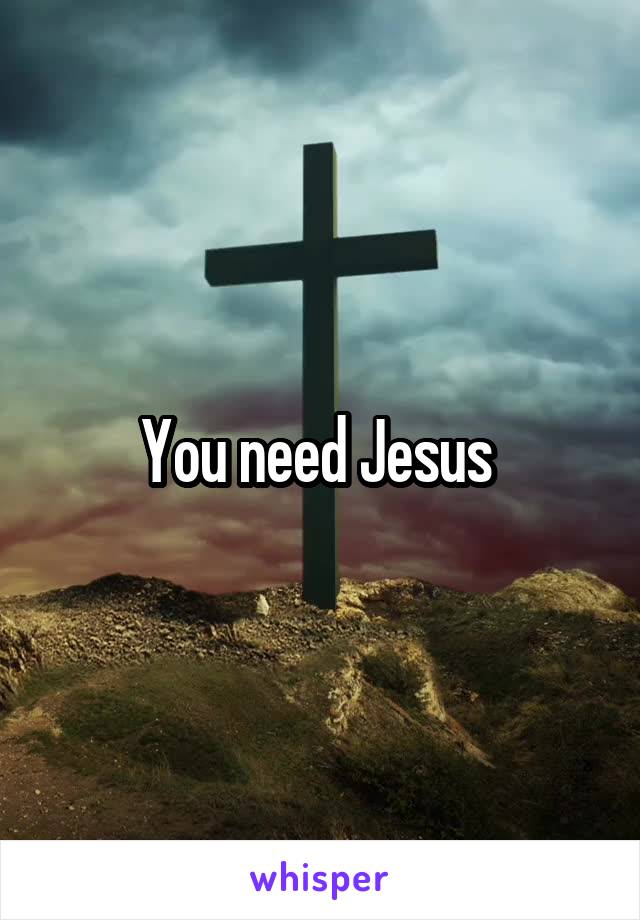 You need Jesus 