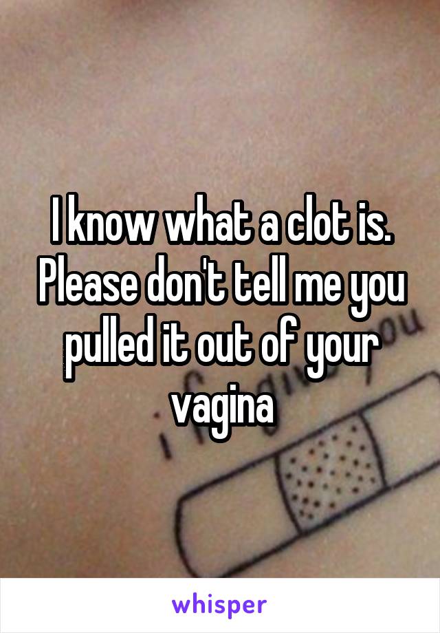 I know what a clot is. Please don't tell me you pulled it out of your vagina