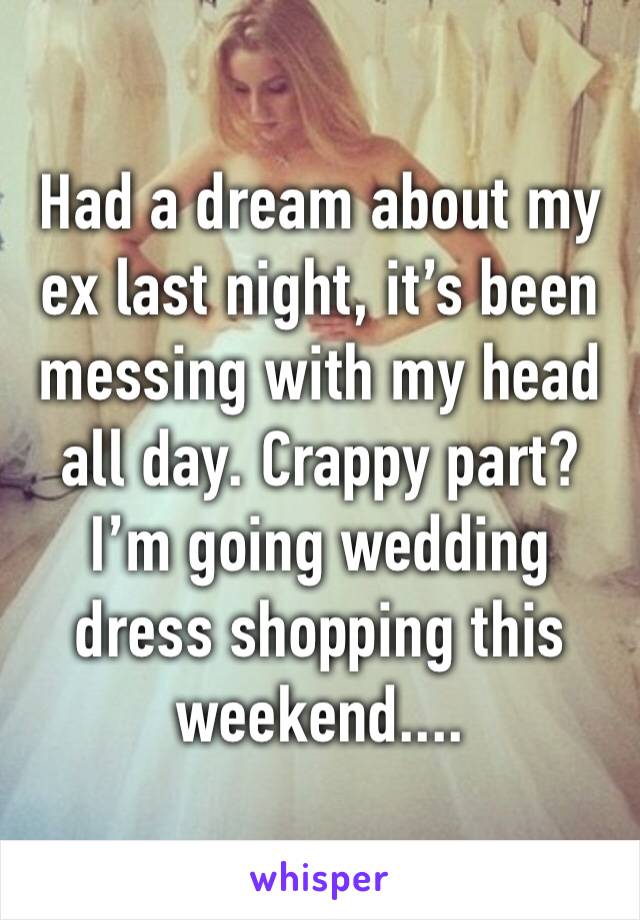 Had a dream about my ex last night, it’s been messing with my head all day. Crappy part? I’m going wedding dress shopping this weekend....