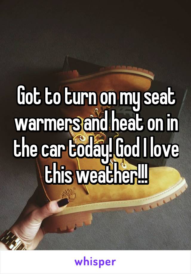 Got to turn on my seat warmers and heat on in the car today! God I love this weather!!!