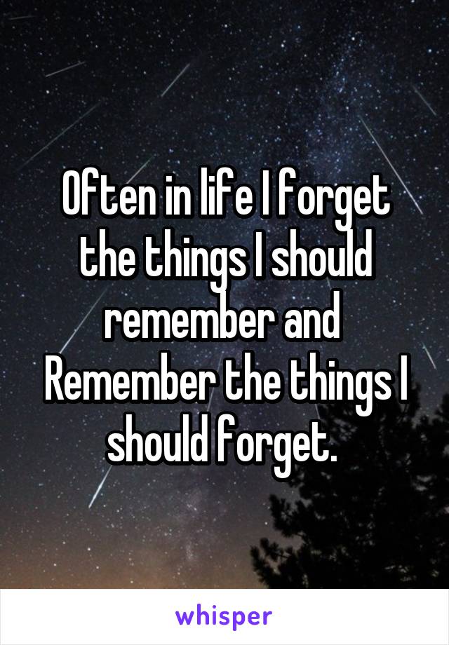 Often in life I forget the things I should remember and 
Remember the things I should forget. 
