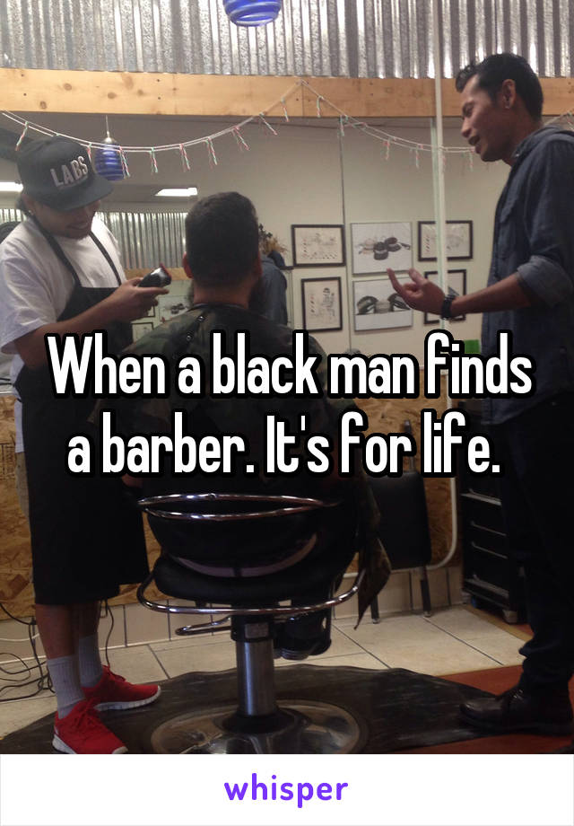 When a black man finds a barber. It's for life. 