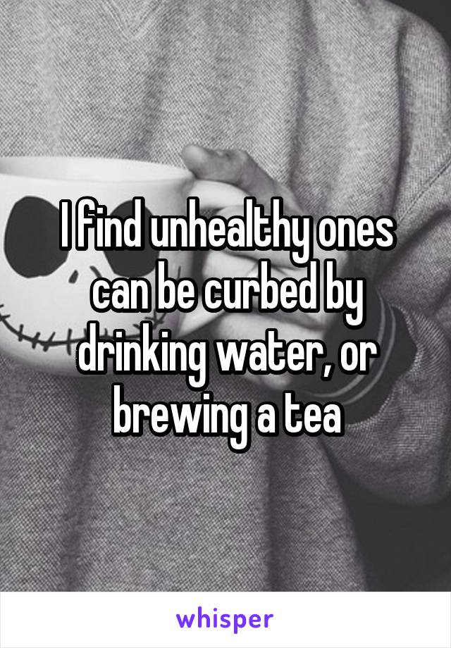 I find unhealthy ones can be curbed by drinking water, or brewing a tea