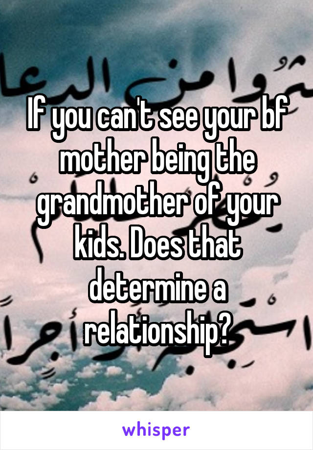 If you can't see your bf mother being the grandmother of your kids. Does that determine a relationship?