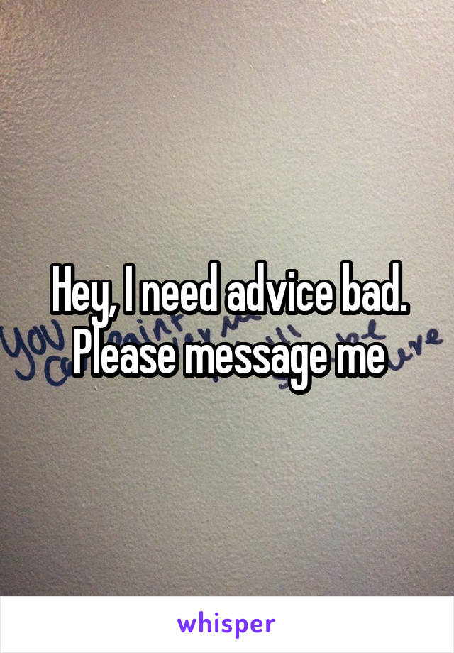 Hey, I need advice bad. Please message me