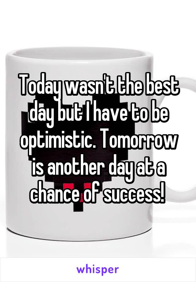 Today wasn't the best day but I have to be optimistic. Tomorrow is another day at a chance of success! 
