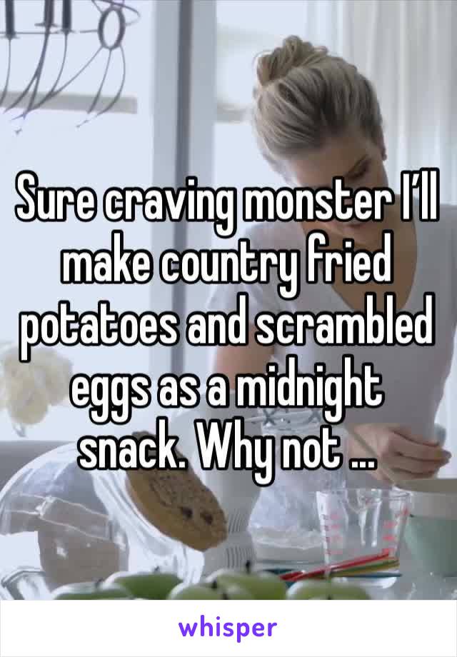 Sure craving monster I’ll make country fried potatoes and scrambled eggs as a midnight snack. Why not ...