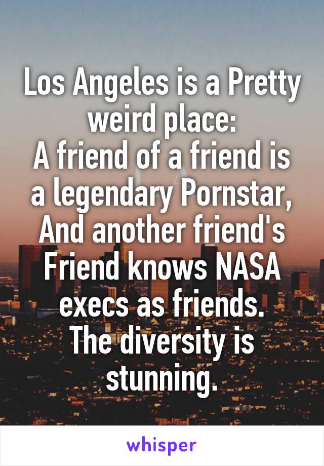 Los Angeles is a Pretty weird place:
A friend of a friend is a legendary Pornstar,
And another friend's Friend knows NASA execs as friends.
The diversity is stunning.