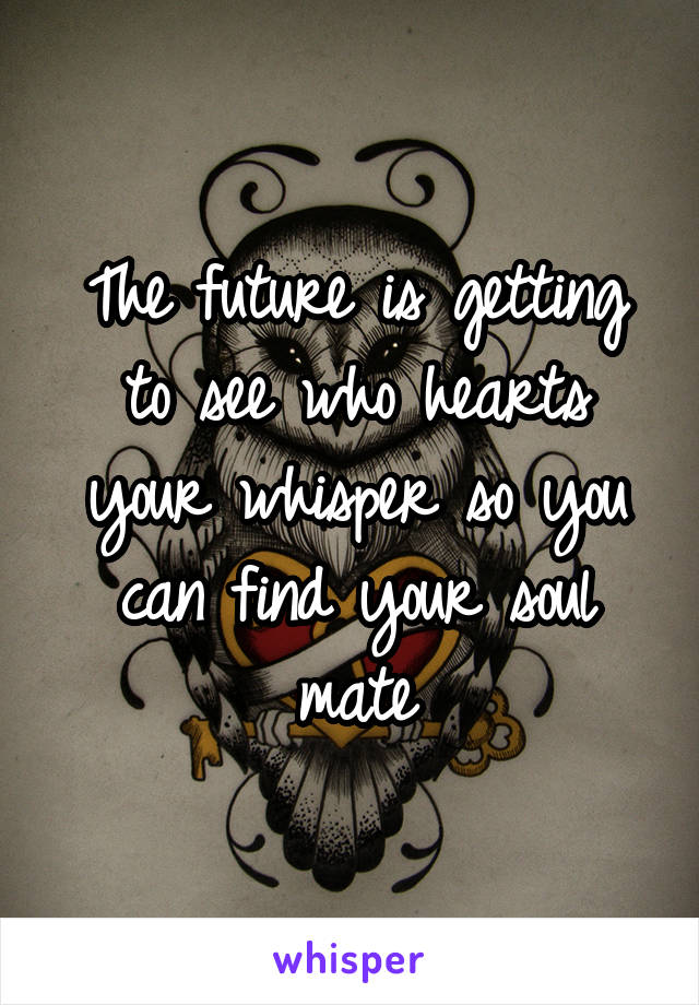 The future is getting to see who hearts your whisper so you can find your soul mate