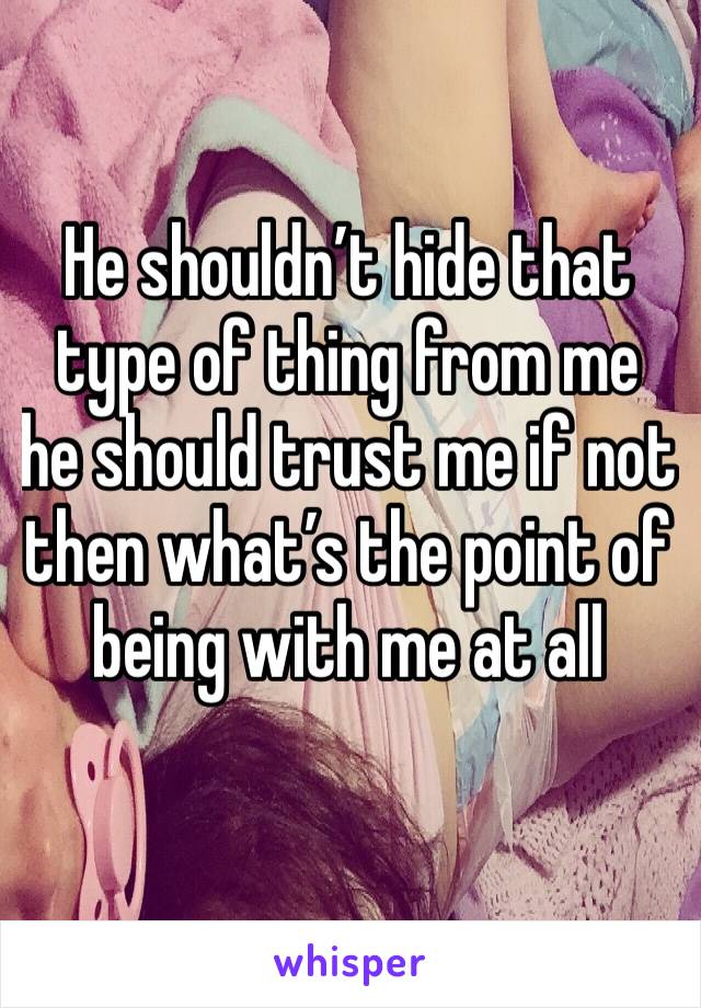 He shouldn’t hide that type of thing from me he should trust me if not then what’s the point of being with me at all