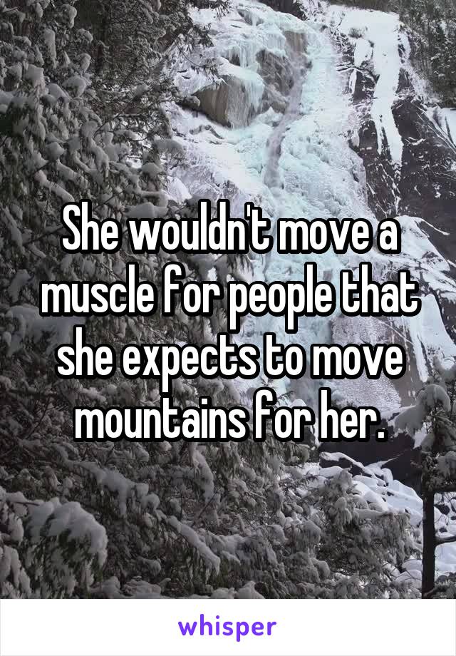 She wouldn't move a muscle for people that she expects to move mountains for her.
