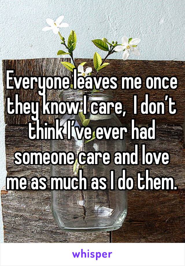 Everyone leaves me once they know I care,  I don’t think I’ve ever had someone care and love me as much as I do them. 