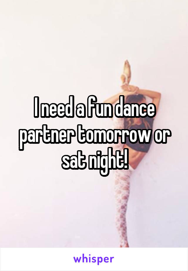 I need a fun dance partner tomorrow or sat night!
