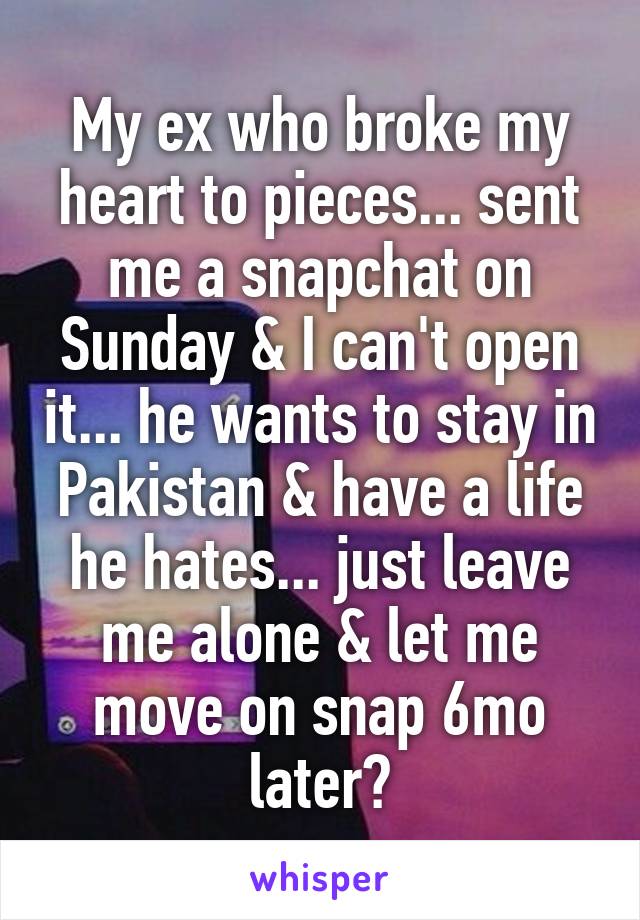 My ex who broke my heart to pieces... sent me a snapchat on Sunday & I can't open it... he wants to stay in Pakistan & have a life he hates... just leave me alone & let me move on snap 6mo later?