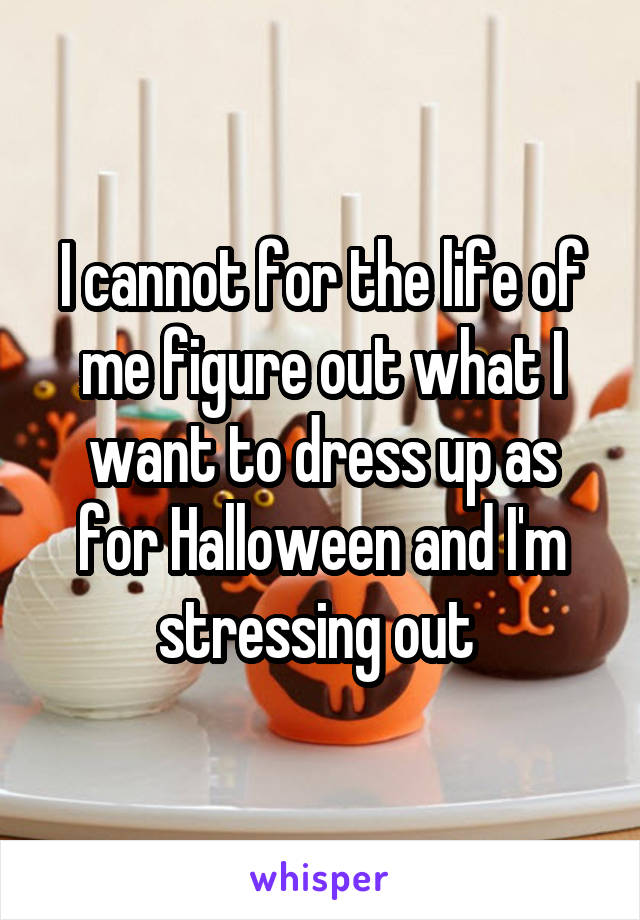 I cannot for the life of me figure out what I want to dress up as for Halloween and I'm stressing out 