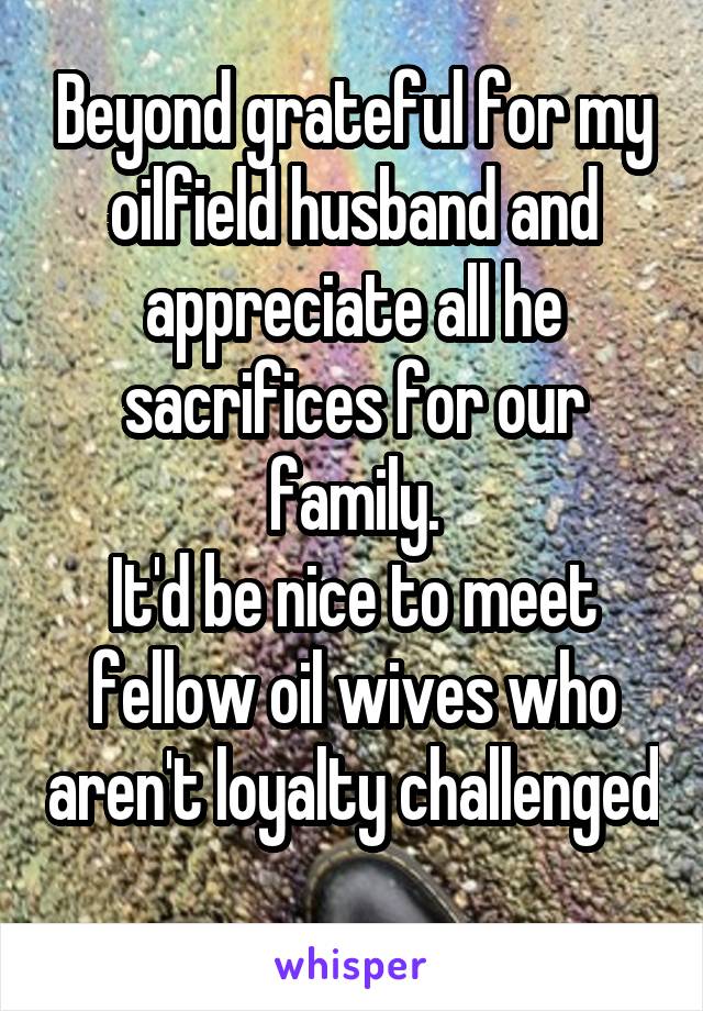 Beyond grateful for my oilfield husband and appreciate all he sacrifices for our family.
It'd be nice to meet fellow oil wives who aren't loyalty challenged 
