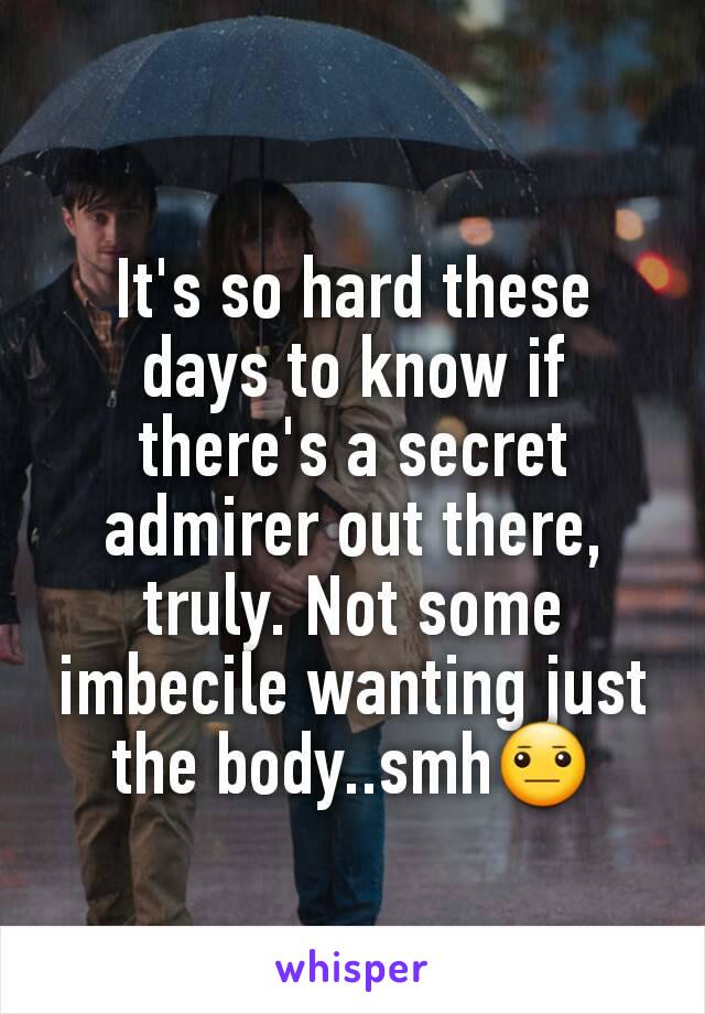 It's so hard these days to know if there's a secret admirer out there, truly. Not some imbecile wanting just the body..smh😐